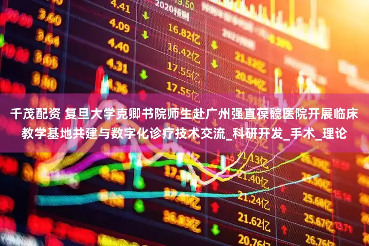 千茂配资 复旦大学克卿书院师生赴广州强直葆髋医院开展临床教学基地共建与数字化诊疗技术交流_科研开发_手术_理论