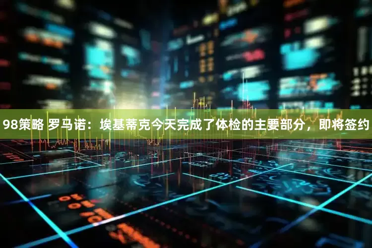 98策略 罗马诺：埃基蒂克今天完成了体检的主要部分，即将签约