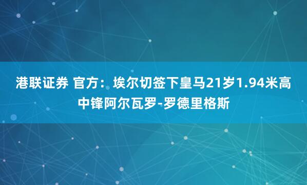 港联证券 官方：埃尔切签下皇马21岁1.94米高中锋阿尔瓦罗-罗德里格斯