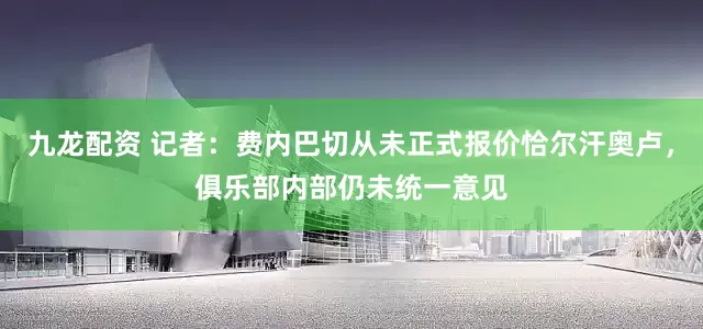 九龙配资 记者：费内巴切从未正式报价恰尔汗奥卢，俱乐部内部仍未统一意见