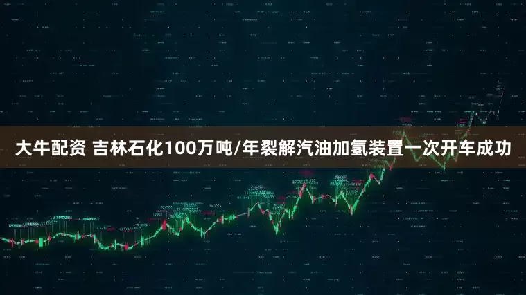 大牛配资 吉林石化100万吨/年裂解汽油加氢装置一次开车成功