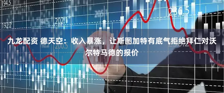 九龙配资 德天空：收入暴涨，让斯图加特有底气拒绝拜仁对沃尔特马德的报价
