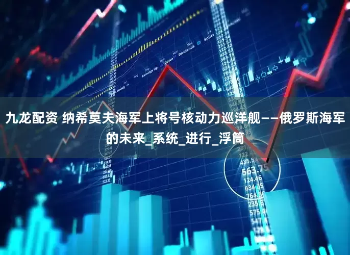 九龙配资 纳希莫夫海军上将号核动力巡洋舰——俄罗斯海军的未来_系统_进行_浮筒