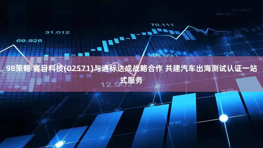 98策略 赛目科技(02571)与通标达成战略合作 共建汽车出海测试认证一站式服务