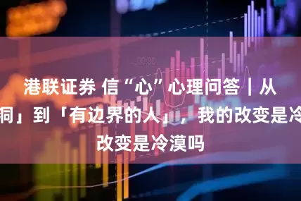 港联证券 信“心”心理问答｜从「树洞」到「有边界的人」，我的改变是冷漠吗