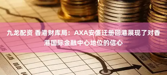 九龙配资 香港财库局：AXA安盛迁册回港展现了对香港国际金融中心地位的信心