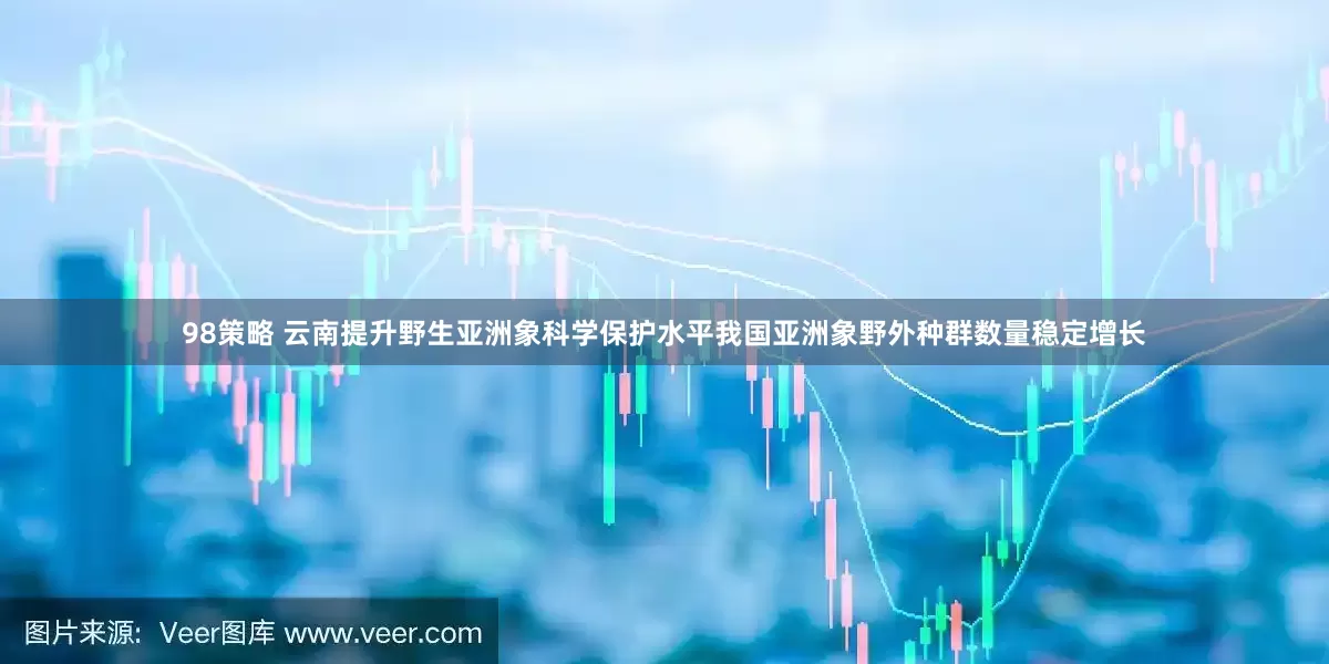98策略 云南提升野生亚洲象科学保护水平我国亚洲象野外种群数量稳定增长