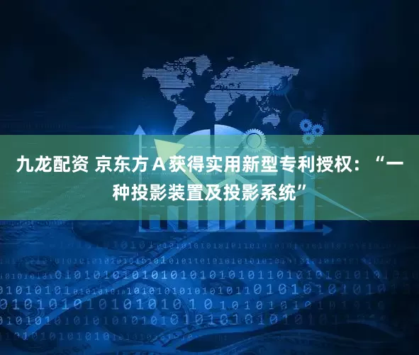 九龙配资 京东方Ａ获得实用新型专利授权：“一种投影装置及投影系统”