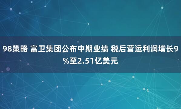98策略 富卫集团公布中期业绩 税后营运利润增长9%至2.51亿美元