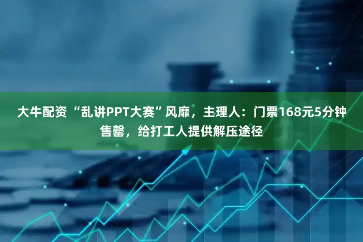 大牛配资 “乱讲PPT大赛”风靡，主理人：门票168元5分钟售罄，给打工人提供解压途径