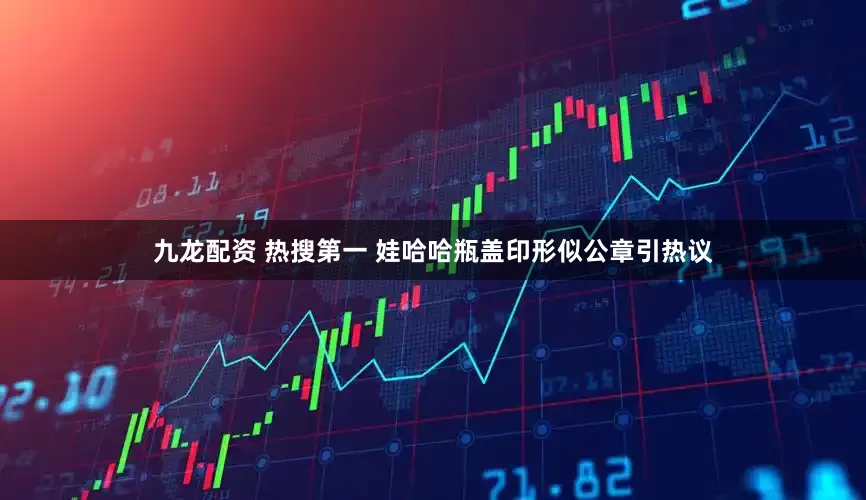 九龙配资 热搜第一 娃哈哈瓶盖印形似公章引热议