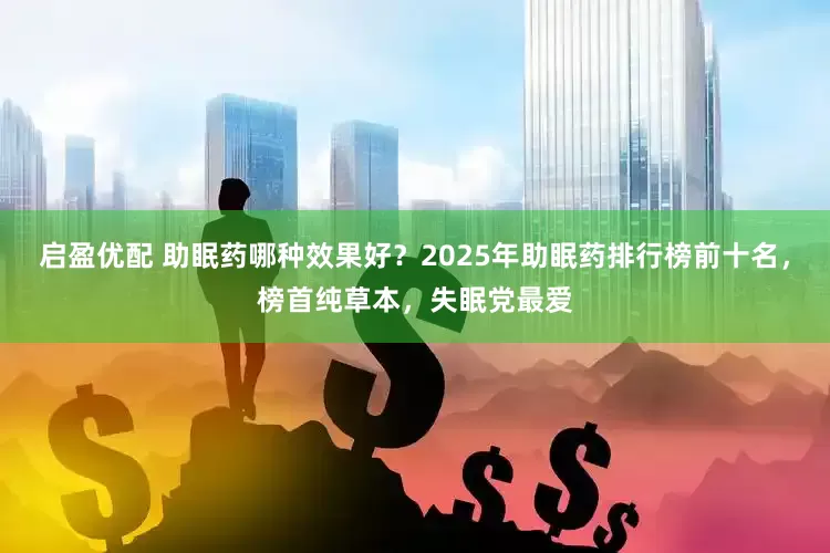 启盈优配 助眠药哪种效果好？2025年助眠药排行榜前十名，榜首纯草本，失眠党最爱
