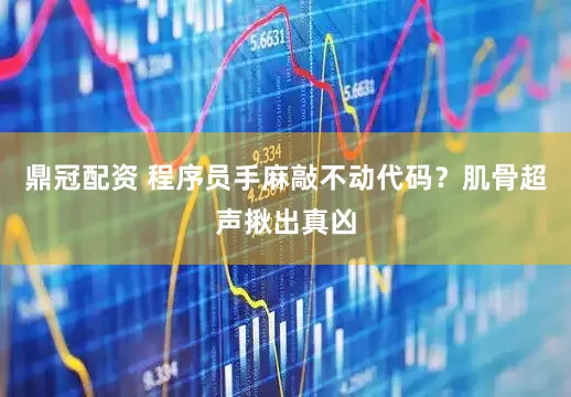鼎冠配资 程序员手麻敲不动代码？肌骨超声揪出真凶