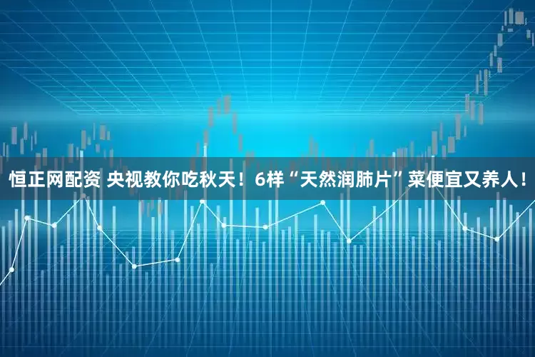恒正网配资 央视教你吃秋天！6样“天然润肺片”菜便宜又养人！