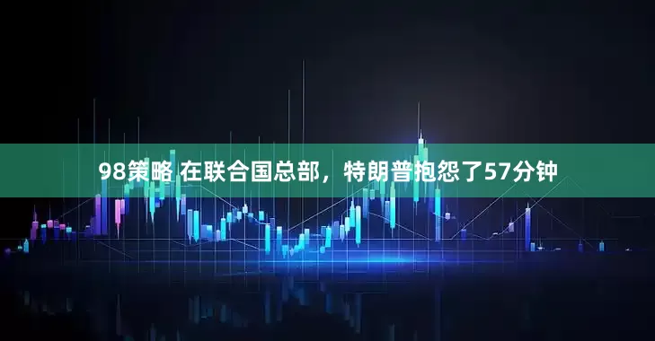 98策略 在联合国总部，特朗普抱怨了57分钟