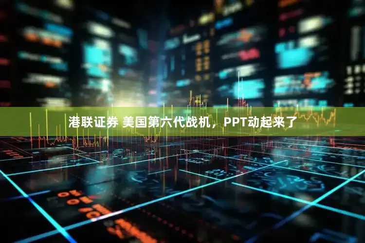 港联证券 美国第六代战机，PPT动起来了