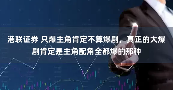 港联证券 只爆主角肯定不算爆剧，真正的大爆剧肯定是主角配角全都爆的那种