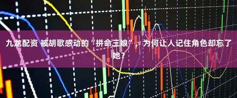 九龙配资 被胡歌感动的“拼命三娘”，为何让人记住角色却忘了她？
