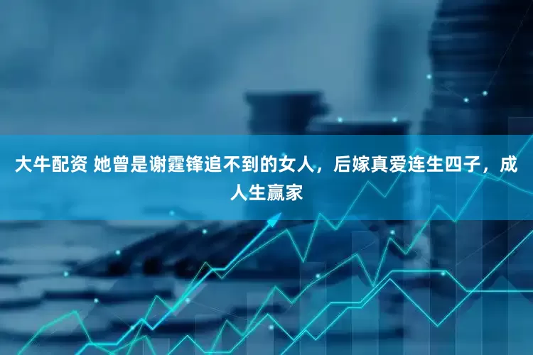 大牛配资 她曾是谢霆锋追不到的女人，后嫁真爱连生四子，成人生赢家