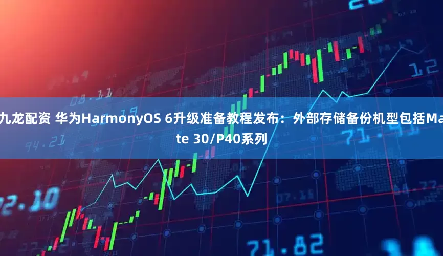 九龙配资 华为HarmonyOS 6升级准备教程发布：外部存储备份机型包括Mate 30/P40系列