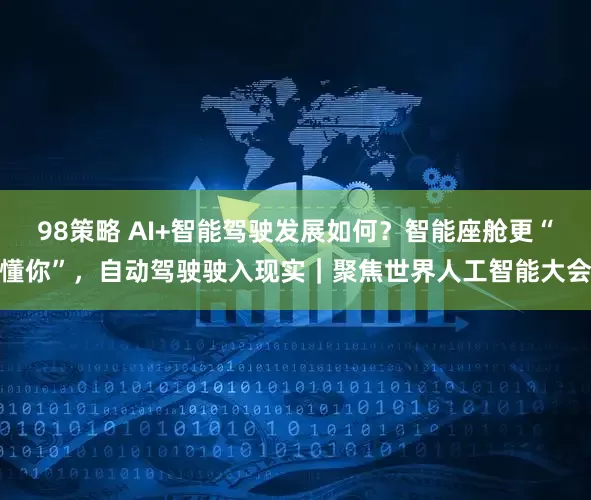 98策略 AI+智能驾驶发展如何？智能座舱更“懂你”，自动驾驶驶入现实｜聚焦世界人工智能大会