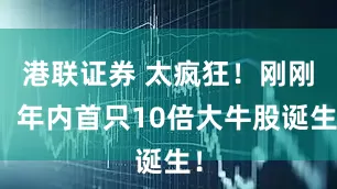 港联证券 太疯狂！刚刚，年内首只10倍大牛股诞生！