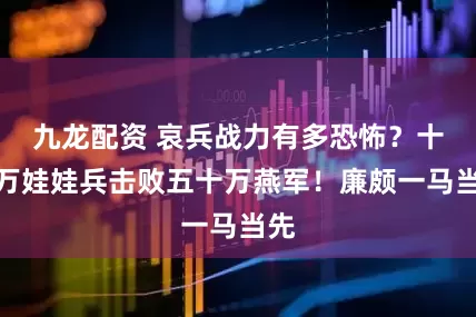 九龙配资 哀兵战力有多恐怖？十三万娃娃兵击败五十万燕军！廉颇一马当先